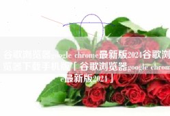 谷歌浏览器google chrome最新版2024谷歌浏览器下载手机版「谷歌浏览器google chrome最新版2024」