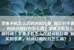 苹果手机怎么改时间和日期_新买的手表，时间日期校对怎么调？苹果手机怎么调时间「苹果手机怎么改时间和日期_新买的手表，时间日期校对怎么调？」