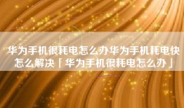 华为手机很耗电怎么办华为手机耗电快怎么解决「华为手机很耗电怎么办」