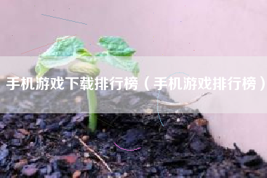 手机游戏下载排行榜（手机游戏排行榜）